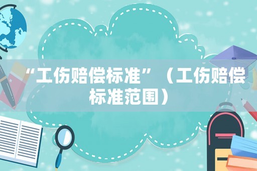 “工傷賠償標準”（工傷賠償標準范圍）