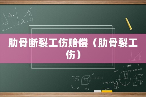 肋骨斷裂工傷賠償（肋骨裂工傷）