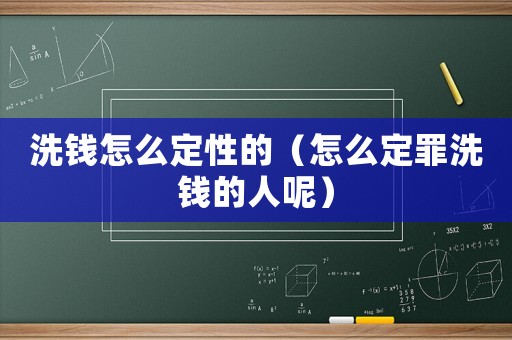 洗錢怎么定性的（怎么定罪洗錢的人呢）