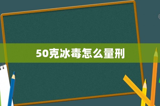 50克冰毒怎么量刑