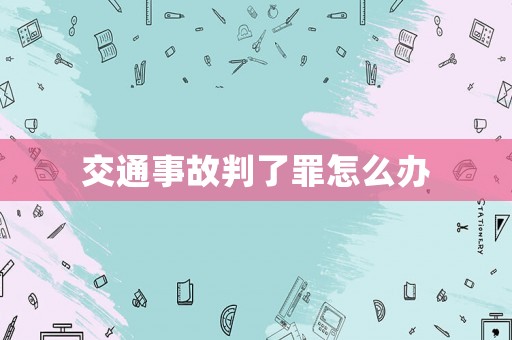 交通事故判了罪怎么辦