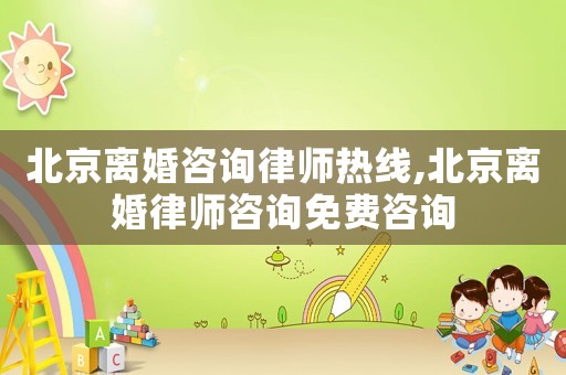 北京離婚咨詢律師熱線,北京離婚律師咨詢免費咨詢