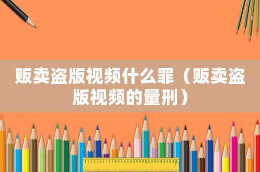 販賣盜版視頻什么罪（販賣盜版視頻的量刑）