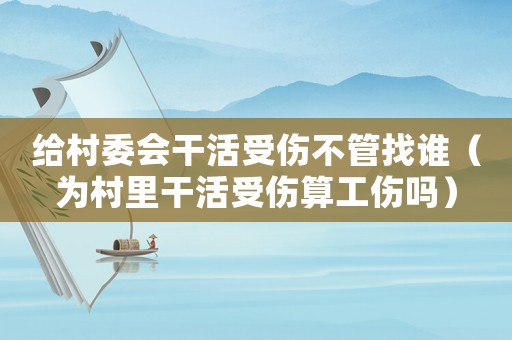 給村委會干活受傷不管找誰（為村里干活受傷算工傷嗎）