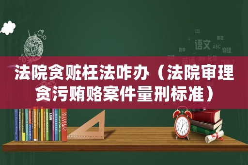 法院貪贓枉法咋辦（法院審理貪污賄賂案件量刑標準）