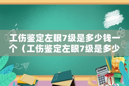 工傷鑒定左眼7級是多少錢一個（工傷鑒定左眼7級是多少錢）