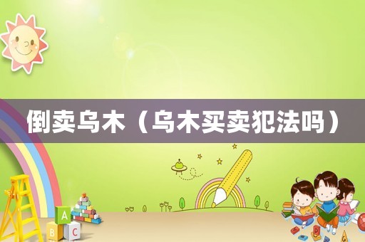 倒賣烏木（烏木買賣犯法嗎）