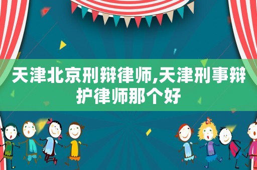 天津北京刑辯律師,天津刑事辯護律師那個好