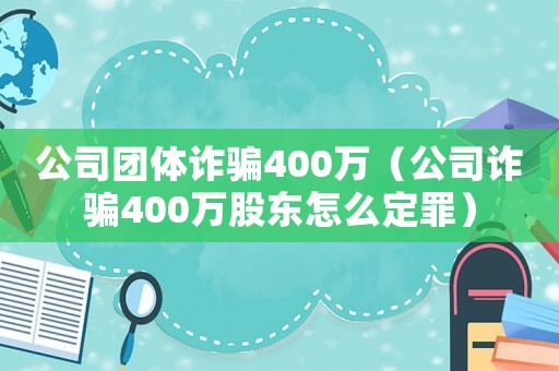 公司團體詐騙400萬（公司詐騙400萬股東怎么定罪）
