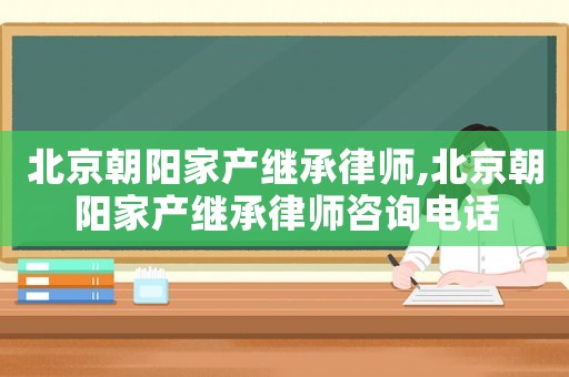 北京朝陽家產繼承律師,北京朝陽家產繼承律師咨詢電話
