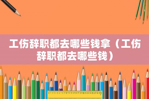 工傷辭職都去哪些錢拿（工傷辭職都去哪些錢）