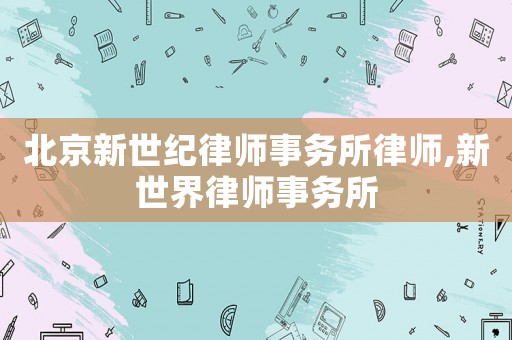 北京新世紀律師事務(wù)所律師,新世界律師事務(wù)所