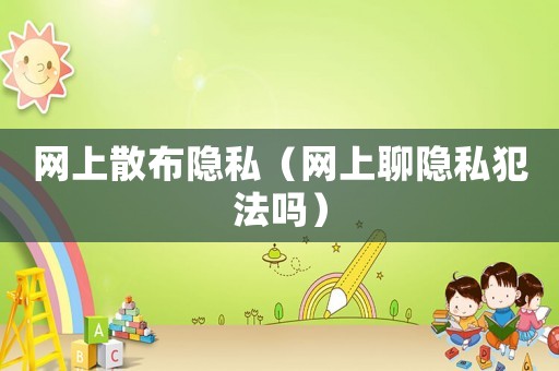 網(wǎng)上散布隱私（網(wǎng)上聊隱私犯法嗎）