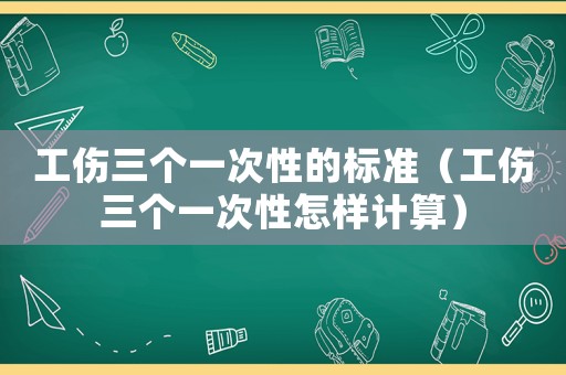 工傷三個一次性的標準（工傷三個一次性怎樣計算）