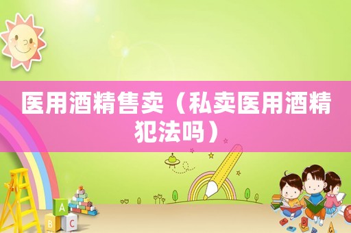 醫用酒精售賣（私賣醫用酒精犯法嗎）