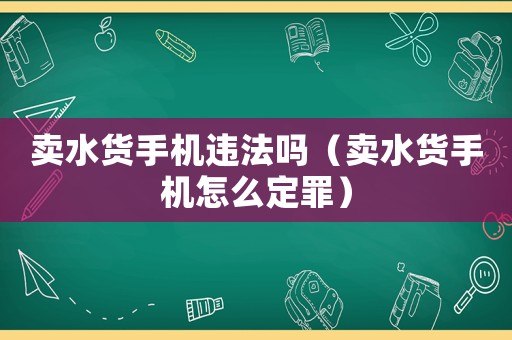 賣水貨手機違法嗎（賣水貨手機怎么定罪）