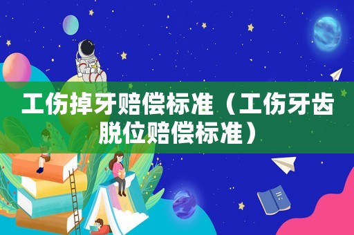 工傷掉牙賠償標準（工傷牙齒脫位賠償標準）
