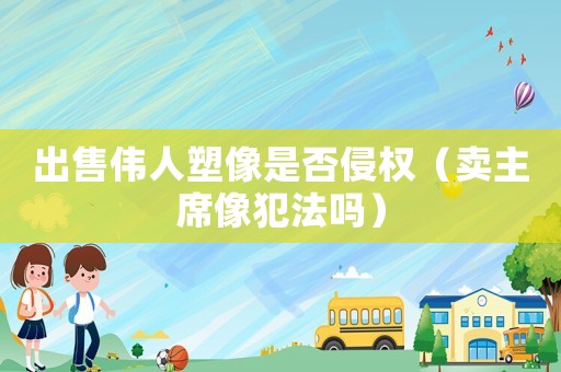 出售偉人塑像是否侵權(quán)（賣主席像犯法嗎）