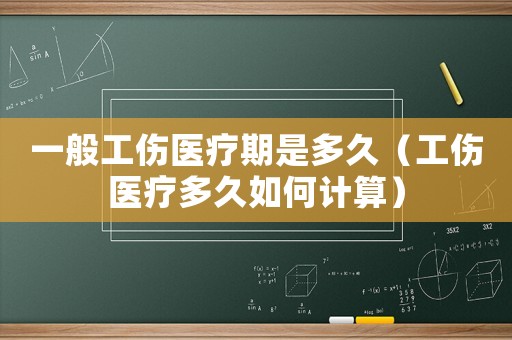 一般工傷醫(yī)療期是多久（工傷醫(yī)療多久如何計算）