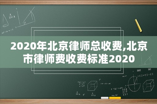 2020年北京律師總收費,北京市律師費收費標準2020