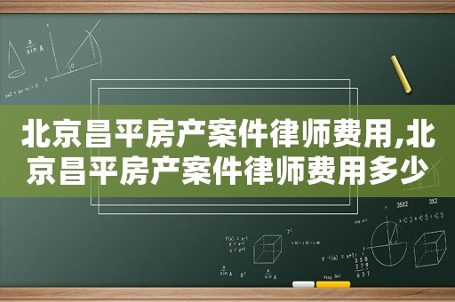 北京昌平房產案件律師費用,北京昌平房產案件律師費用多少