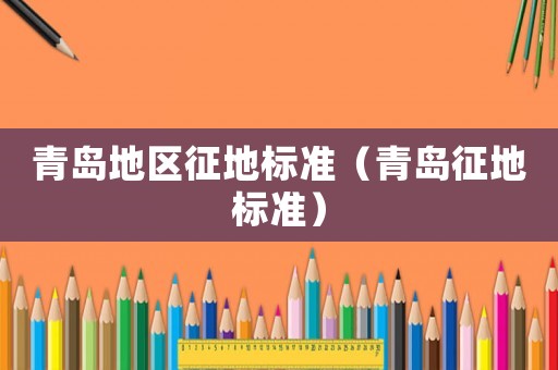 青島地區(qū)征地標準（青島征地標準）