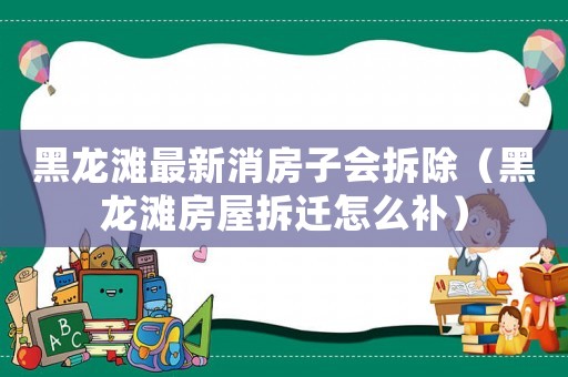 黑龍灘最新消房子會拆除（黑龍灘房屋拆遷怎么補(bǔ)）