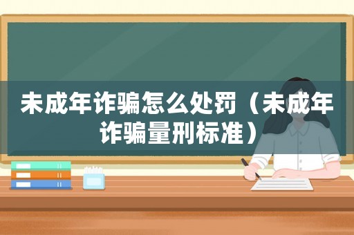 未成年詐騙怎么處罰（未成年詐騙量刑標準）