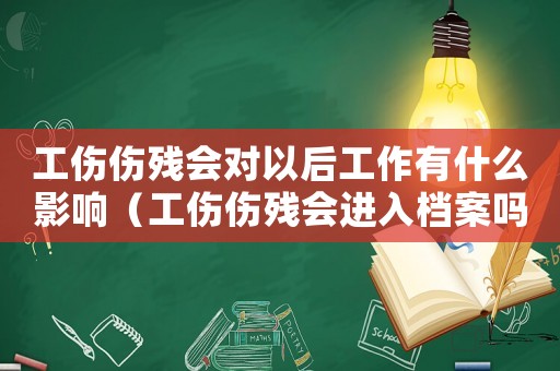 工傷傷殘會(huì)對(duì)以后工作有什么影響（工傷傷殘會(huì)進(jìn)入檔案嗎）