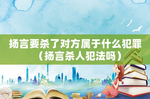 揚言要殺了對方屬于什么犯罪（揚言殺人犯法嗎）