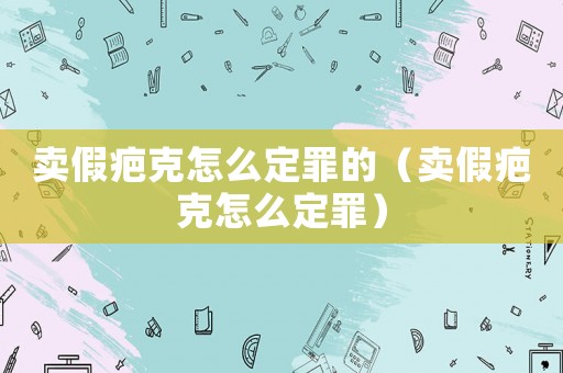 賣假疤克怎么定罪的（賣假疤克怎么定罪）