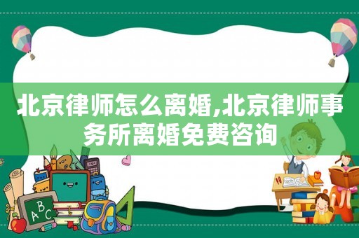 北京律師怎么離婚,北京律師事務(wù)所離婚免費(fèi)咨詢