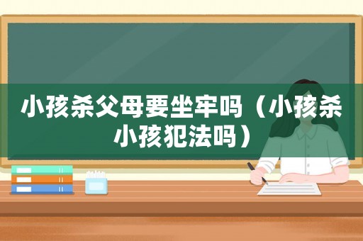 小孩殺父母要坐牢嗎（小孩殺小孩犯法嗎）