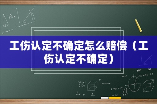工傷認定不確定怎么賠償（工傷認定不確定）