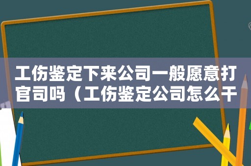 工傷鑒定下來公司一般愿意打官司嗎（工傷鑒定公司怎么干涉）