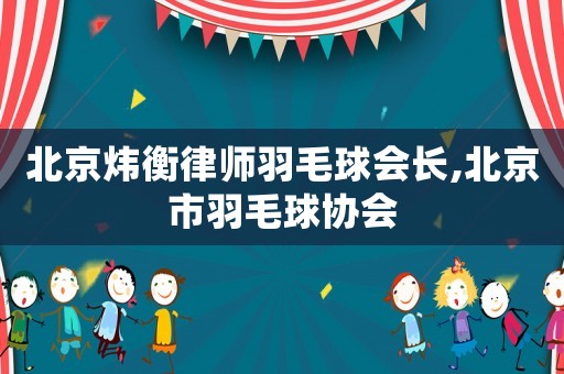 北京煒衡律師羽毛球會長,北京市羽毛球協會