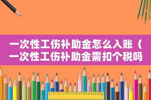 一次性工傷補助金怎么入賬（一次性工傷補助金需扣個稅嗎）