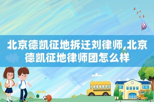 北京德凱征地拆遷劉律師,北京德凱征地律師團怎么樣
