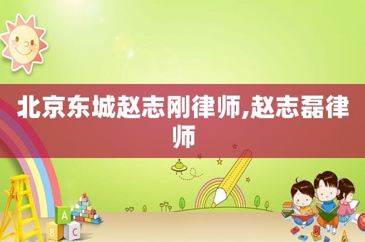 北京東城趙志剛律師,趙志磊律師