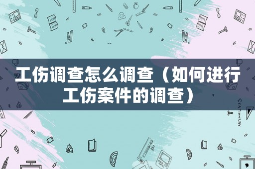 工傷調查怎么調查（如何進行工傷案件的調查）