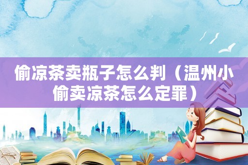 偷涼茶賣瓶子怎么判（溫州小偷賣涼茶怎么定罪）