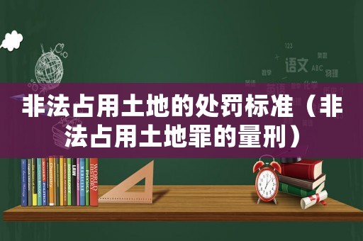 非法占用土地的處罰標(biāo)準(zhǔn)（非法占用土地罪的量刑）