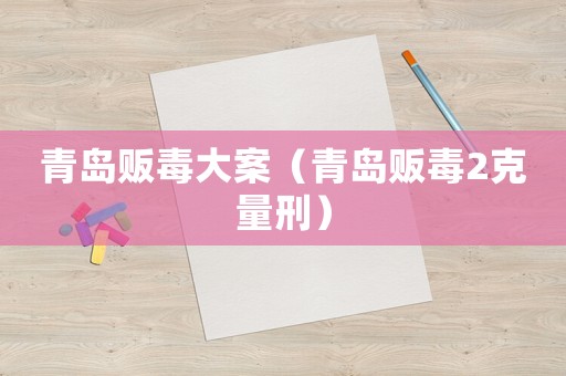 青島販毒大案（青島販毒2克量刑）