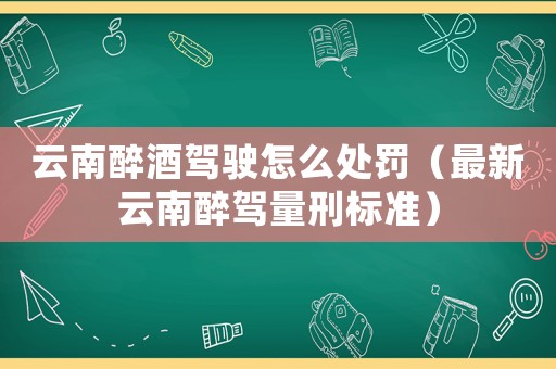 云南醉酒駕駛怎么處罰（最新云南醉駕量刑標準）