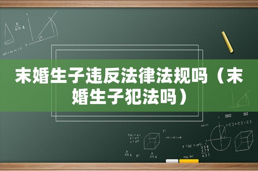 末婚生子違反法律法規(guī)嗎（末婚生子犯法嗎）