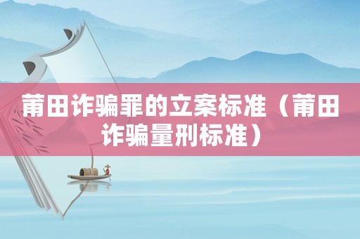 莆田詐騙罪的立案標準（莆田詐騙量刑標準）