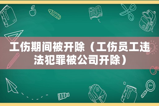 工傷期間被開除（工傷員工違法犯罪被公司開除）