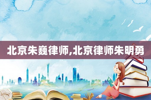 北京朱巍律師,北京律師朱明勇