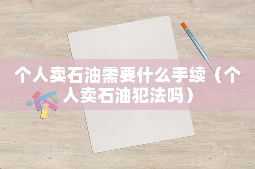個(gè)人賣石油需要什么手續(xù)（個(gè)人賣石油犯法嗎）