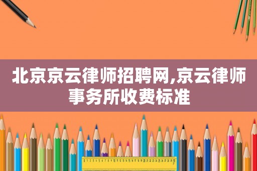 北京京云律師招聘網(wǎng),京云律師事務(wù)所收費(fèi)標(biāo)準(zhǔn)